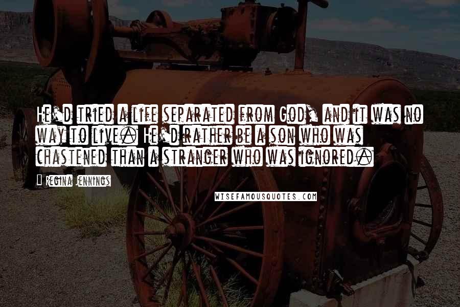 Regina Jennings Quotes: He'd tried a life separated from God, and it was no way to live. He'd rather be a son who was chastened than a stranger who was ignored.