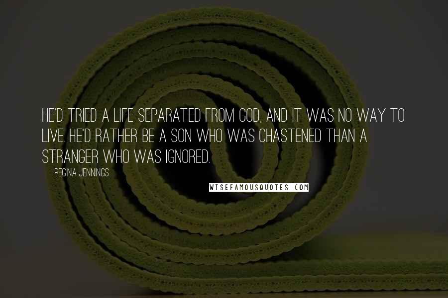 Regina Jennings Quotes: He'd tried a life separated from God, and it was no way to live. He'd rather be a son who was chastened than a stranger who was ignored.
