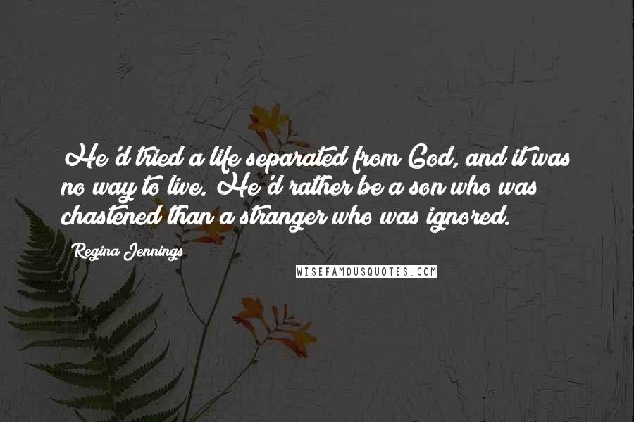 Regina Jennings Quotes: He'd tried a life separated from God, and it was no way to live. He'd rather be a son who was chastened than a stranger who was ignored.
