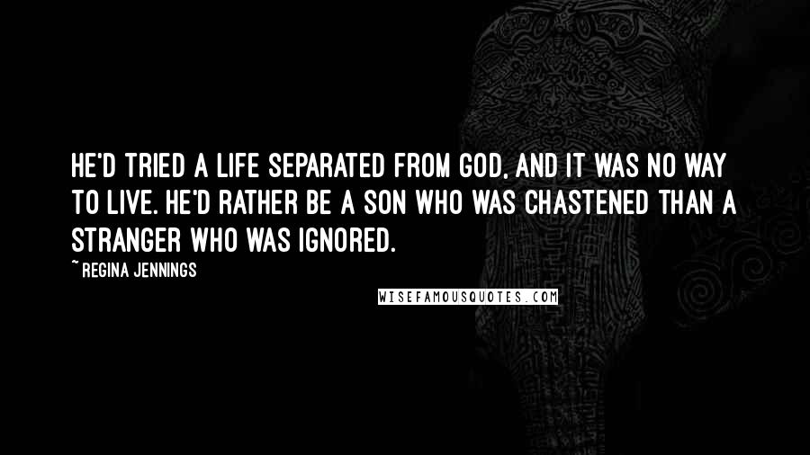 Regina Jennings Quotes: He'd tried a life separated from God, and it was no way to live. He'd rather be a son who was chastened than a stranger who was ignored.