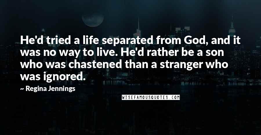 Regina Jennings Quotes: He'd tried a life separated from God, and it was no way to live. He'd rather be a son who was chastened than a stranger who was ignored.