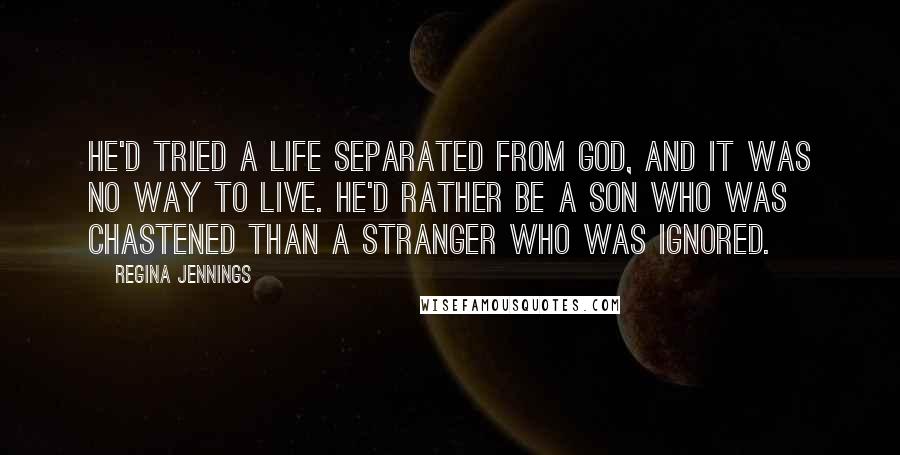 Regina Jennings Quotes: He'd tried a life separated from God, and it was no way to live. He'd rather be a son who was chastened than a stranger who was ignored.