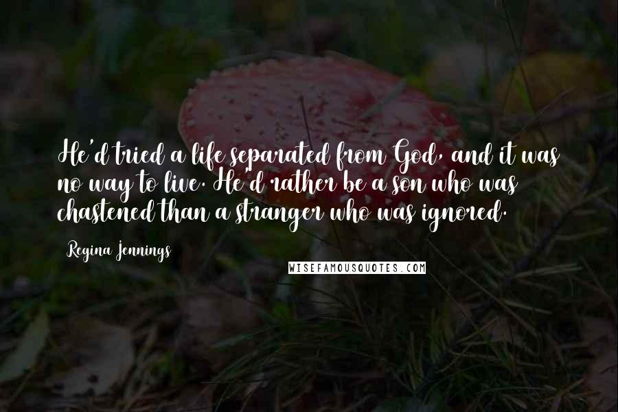 Regina Jennings Quotes: He'd tried a life separated from God, and it was no way to live. He'd rather be a son who was chastened than a stranger who was ignored.