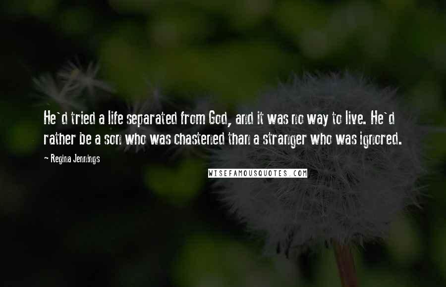 Regina Jennings Quotes: He'd tried a life separated from God, and it was no way to live. He'd rather be a son who was chastened than a stranger who was ignored.