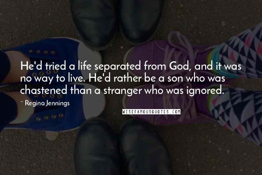 Regina Jennings Quotes: He'd tried a life separated from God, and it was no way to live. He'd rather be a son who was chastened than a stranger who was ignored.