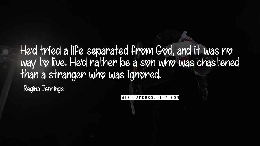 Regina Jennings Quotes: He'd tried a life separated from God, and it was no way to live. He'd rather be a son who was chastened than a stranger who was ignored.