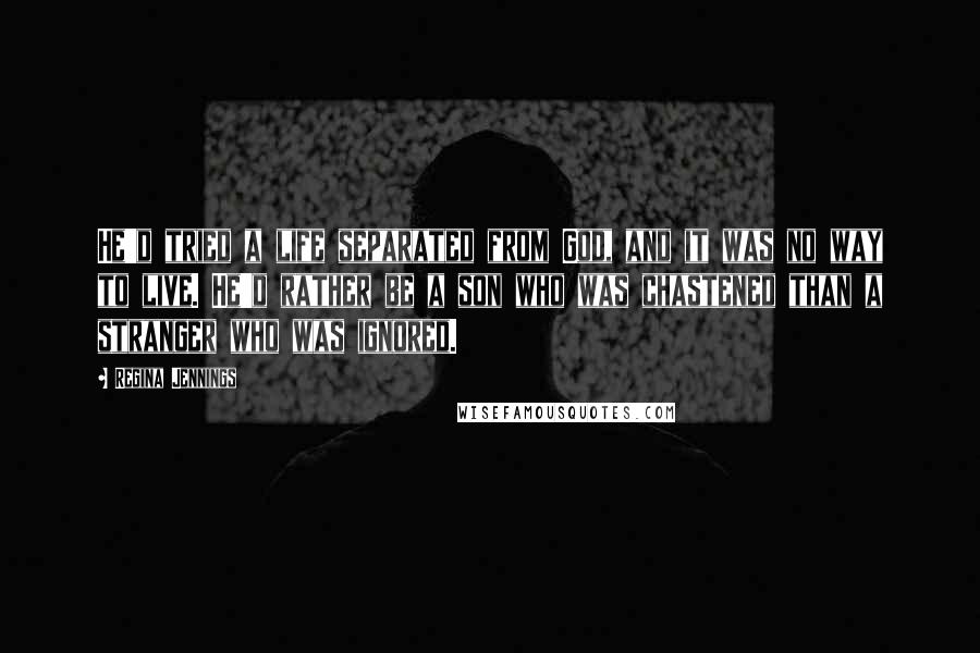 Regina Jennings Quotes: He'd tried a life separated from God, and it was no way to live. He'd rather be a son who was chastened than a stranger who was ignored.