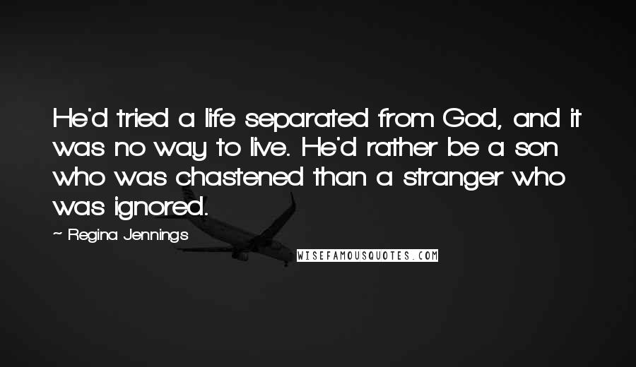 Regina Jennings Quotes: He'd tried a life separated from God, and it was no way to live. He'd rather be a son who was chastened than a stranger who was ignored.