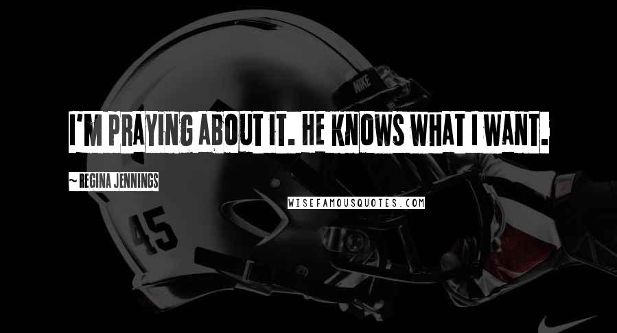 Regina Jennings Quotes: I'm praying about it. He knows what I want.