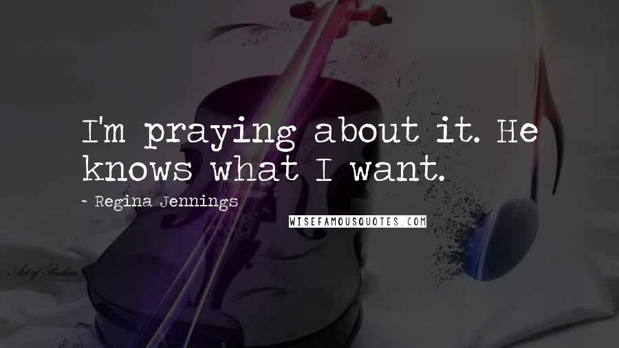 Regina Jennings Quotes: I'm praying about it. He knows what I want.