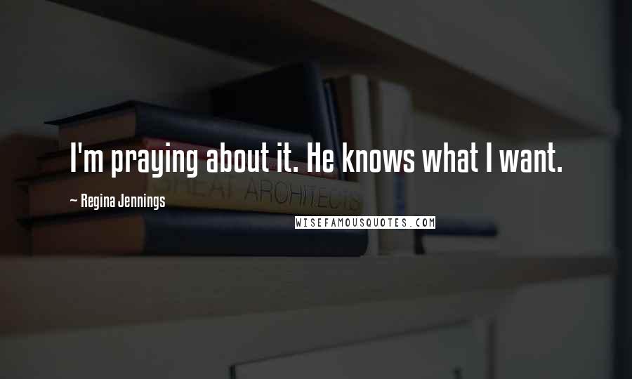 Regina Jennings Quotes: I'm praying about it. He knows what I want.