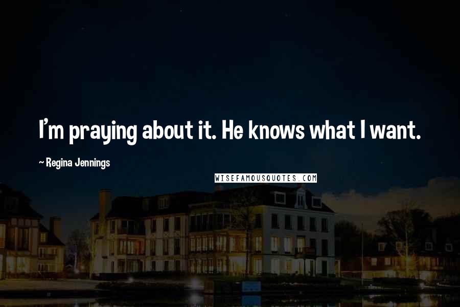 Regina Jennings Quotes: I'm praying about it. He knows what I want.