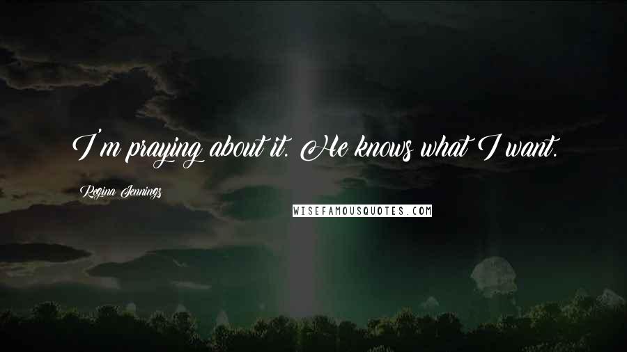 Regina Jennings Quotes: I'm praying about it. He knows what I want.