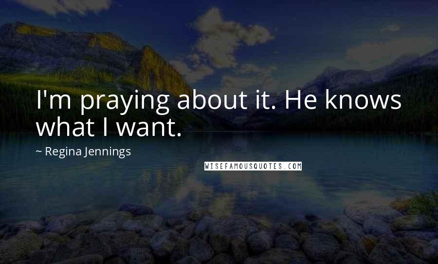 Regina Jennings Quotes: I'm praying about it. He knows what I want.