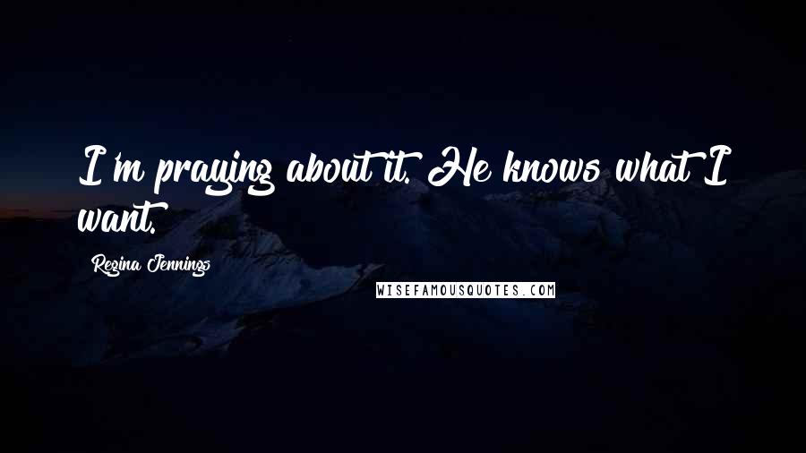 Regina Jennings Quotes: I'm praying about it. He knows what I want.