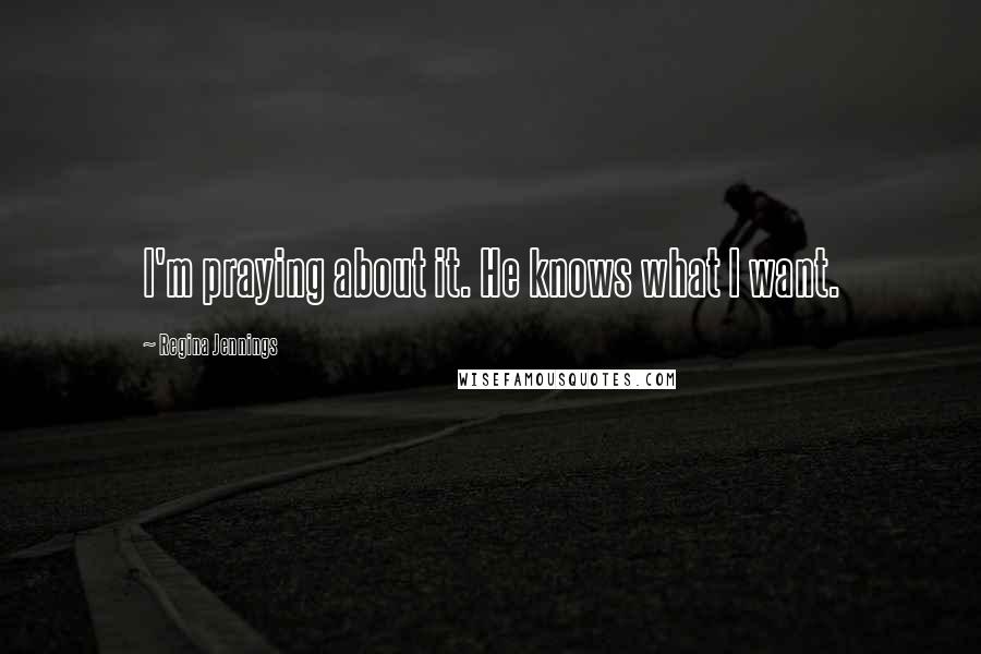 Regina Jennings Quotes: I'm praying about it. He knows what I want.