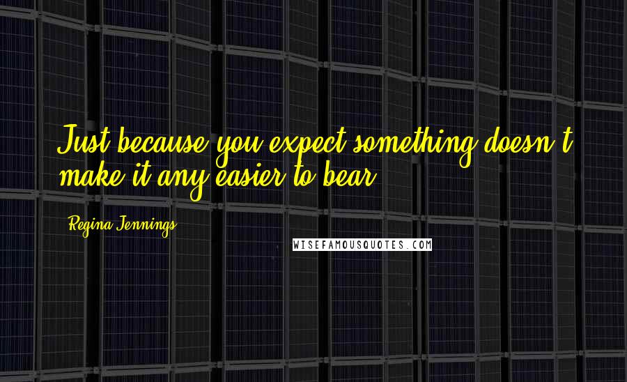 Regina Jennings Quotes: Just because you expect something doesn't make it any easier to bear.
