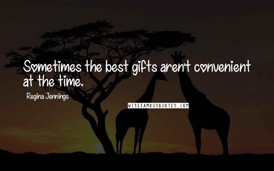 Regina Jennings Quotes: Sometimes the best gifts aren't convenient at the time.