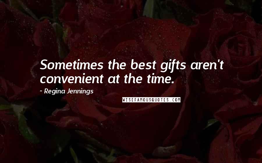 Regina Jennings Quotes: Sometimes the best gifts aren't convenient at the time.