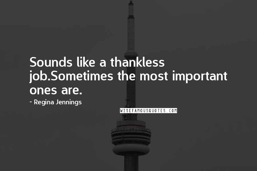 Regina Jennings Quotes: Sounds like a thankless job.Sometimes the most important ones are.