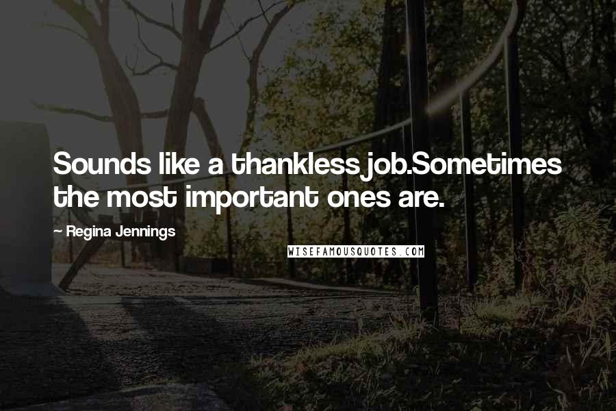 Regina Jennings Quotes: Sounds like a thankless job.Sometimes the most important ones are.