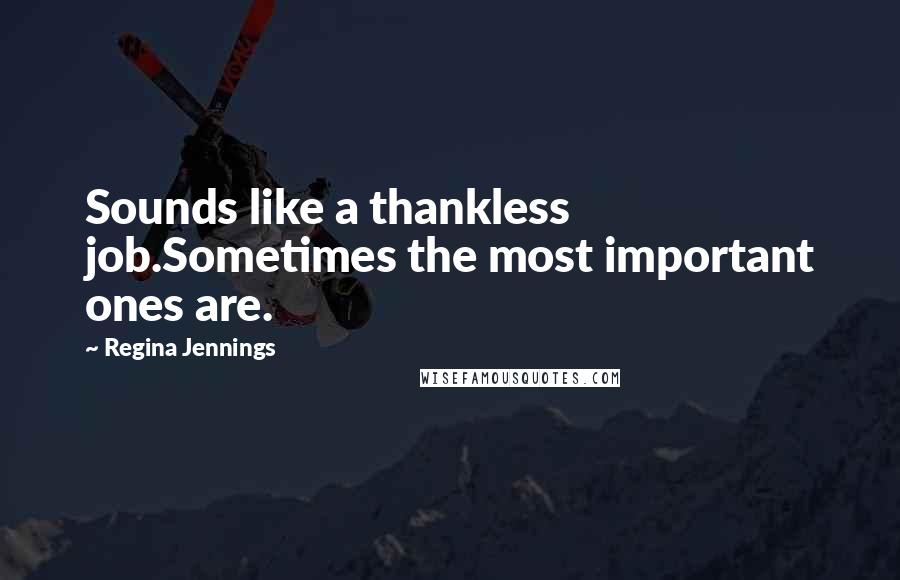 Regina Jennings Quotes: Sounds like a thankless job.Sometimes the most important ones are.
