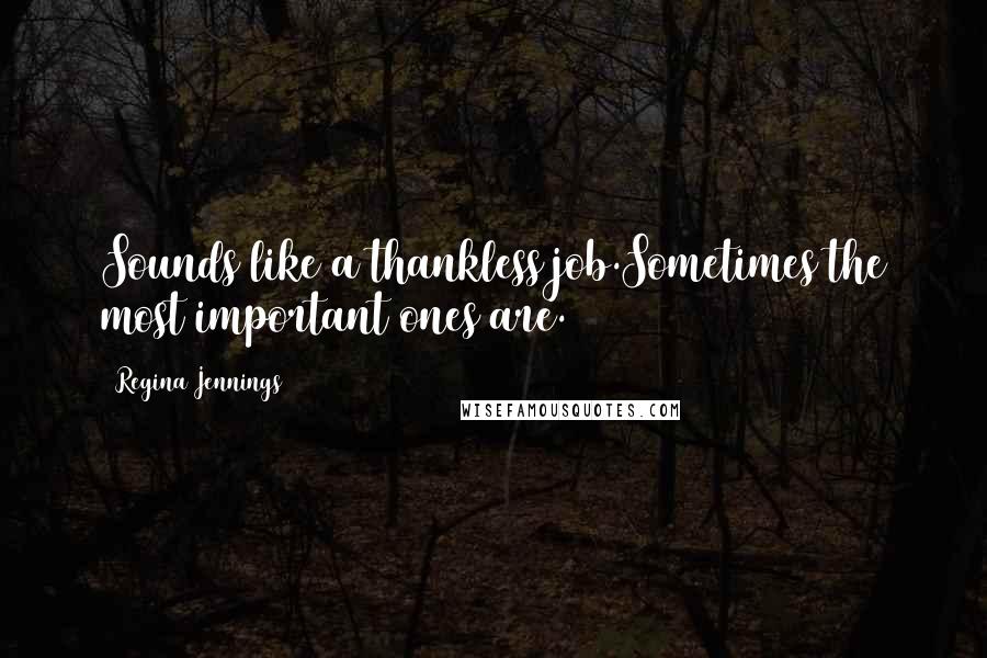Regina Jennings Quotes: Sounds like a thankless job.Sometimes the most important ones are.