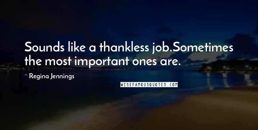 Regina Jennings Quotes: Sounds like a thankless job.Sometimes the most important ones are.