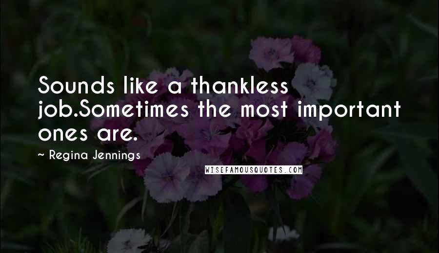 Regina Jennings Quotes: Sounds like a thankless job.Sometimes the most important ones are.