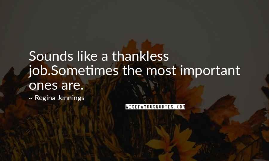 Regina Jennings Quotes: Sounds like a thankless job.Sometimes the most important ones are.