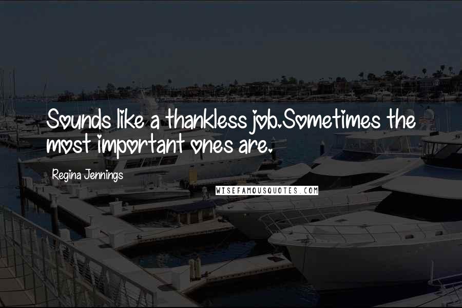 Regina Jennings Quotes: Sounds like a thankless job.Sometimes the most important ones are.