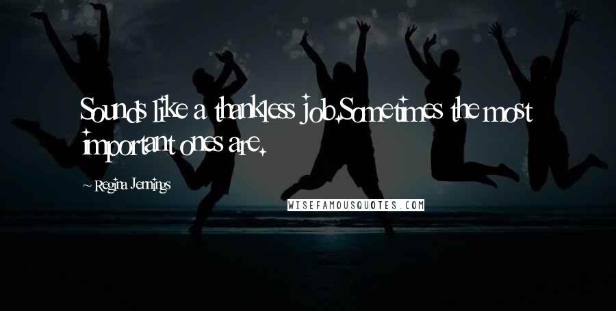 Regina Jennings Quotes: Sounds like a thankless job.Sometimes the most important ones are.