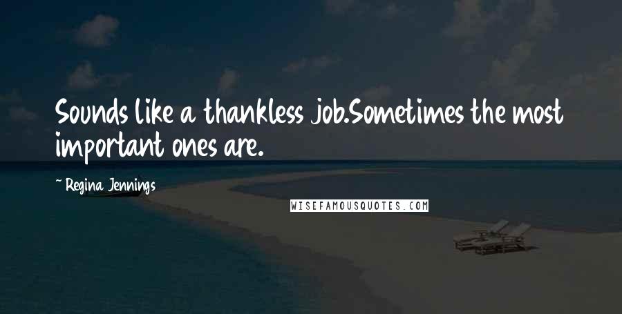 Regina Jennings Quotes: Sounds like a thankless job.Sometimes the most important ones are.
