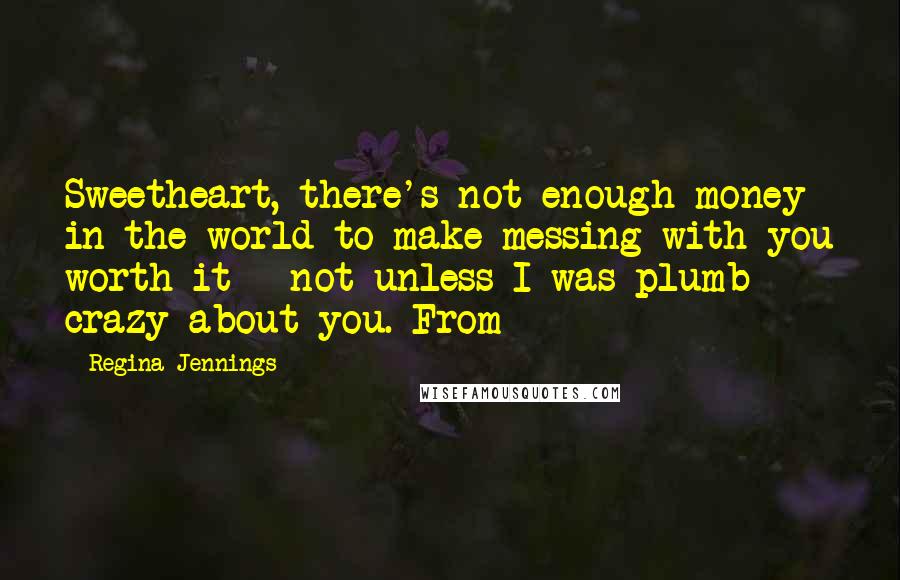 Regina Jennings Quotes: Sweetheart, there's not enough money in the world to make messing with you worth it - not unless I was plumb crazy about you. From