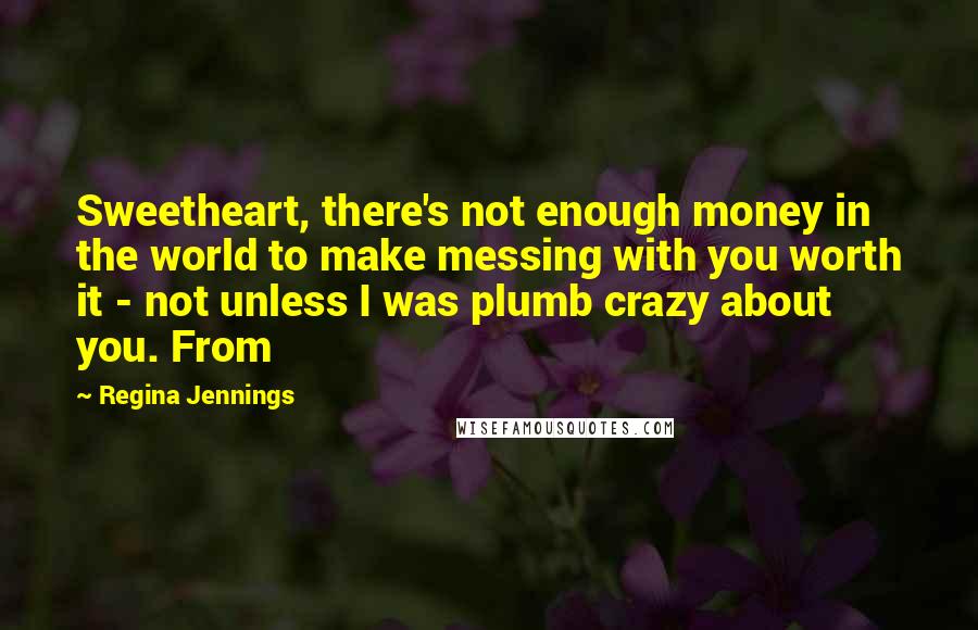 Regina Jennings Quotes: Sweetheart, there's not enough money in the world to make messing with you worth it - not unless I was plumb crazy about you. From