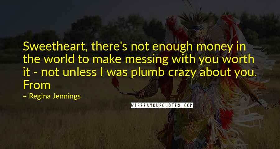 Regina Jennings Quotes: Sweetheart, there's not enough money in the world to make messing with you worth it - not unless I was plumb crazy about you. From