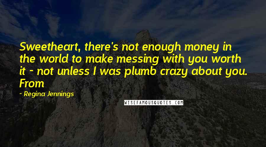 Regina Jennings Quotes: Sweetheart, there's not enough money in the world to make messing with you worth it - not unless I was plumb crazy about you. From