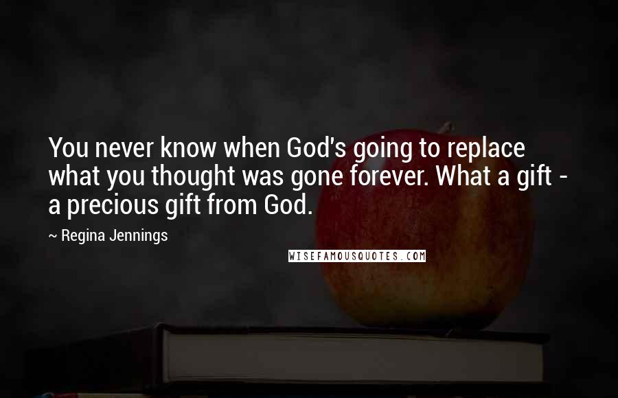 Regina Jennings Quotes: You never know when God's going to replace what you thought was gone forever. What a gift - a precious gift from God.