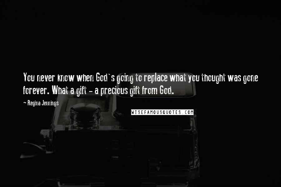 Regina Jennings Quotes: You never know when God's going to replace what you thought was gone forever. What a gift - a precious gift from God.