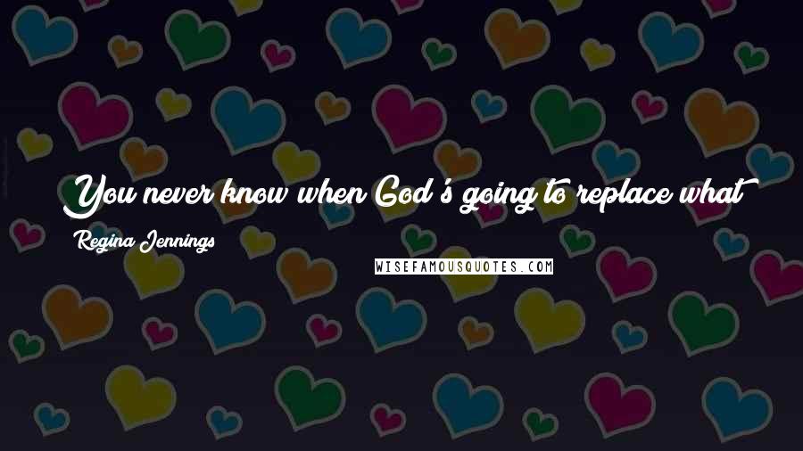 Regina Jennings Quotes: You never know when God's going to replace what you thought was gone forever. What a gift - a precious gift from God.