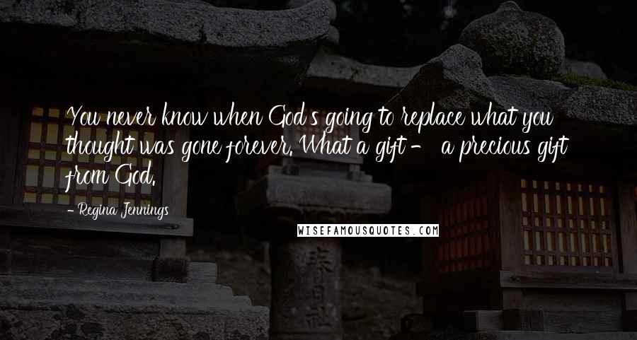 Regina Jennings Quotes: You never know when God's going to replace what you thought was gone forever. What a gift - a precious gift from God.