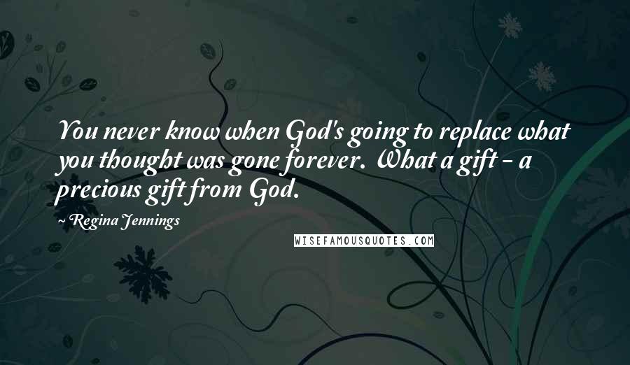 Regina Jennings Quotes: You never know when God's going to replace what you thought was gone forever. What a gift - a precious gift from God.