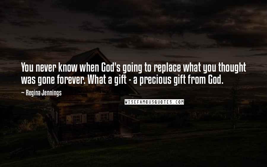 Regina Jennings Quotes: You never know when God's going to replace what you thought was gone forever. What a gift - a precious gift from God.