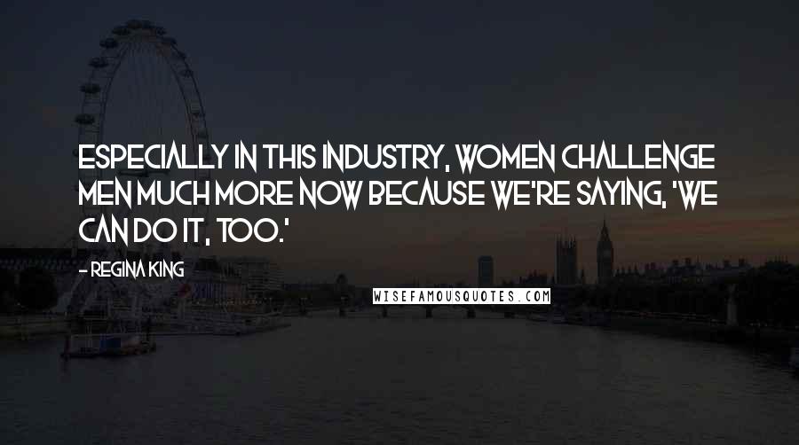 Regina King Quotes: Especially in this industry, women challenge men much more now because we're saying, 'We can do it, too.'