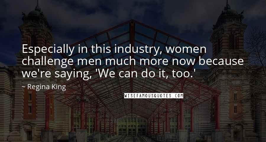 Regina King Quotes: Especially in this industry, women challenge men much more now because we're saying, 'We can do it, too.'