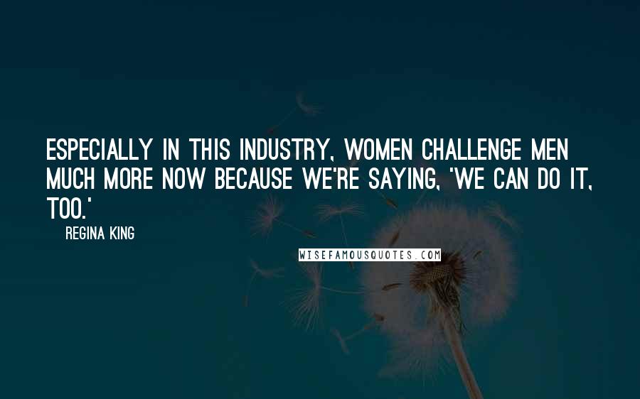 Regina King Quotes: Especially in this industry, women challenge men much more now because we're saying, 'We can do it, too.'