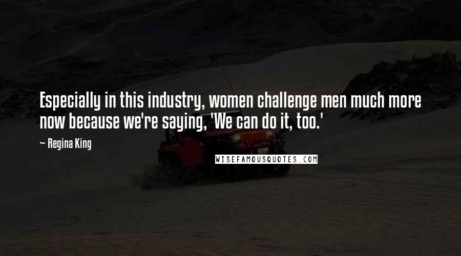 Regina King Quotes: Especially in this industry, women challenge men much more now because we're saying, 'We can do it, too.'