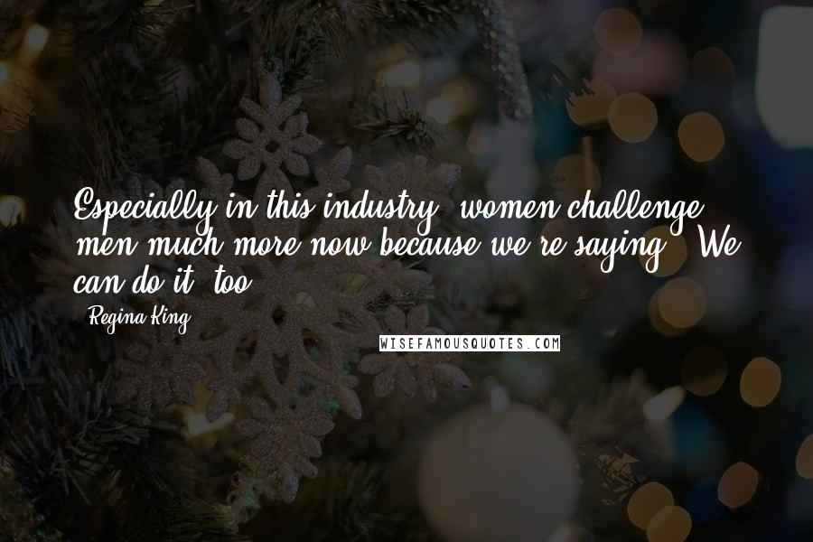 Regina King Quotes: Especially in this industry, women challenge men much more now because we're saying, 'We can do it, too.'