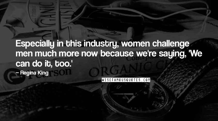 Regina King Quotes: Especially in this industry, women challenge men much more now because we're saying, 'We can do it, too.'