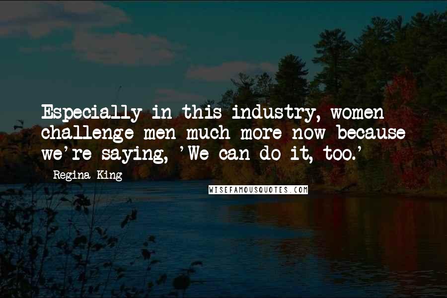 Regina King Quotes: Especially in this industry, women challenge men much more now because we're saying, 'We can do it, too.'